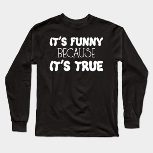 It's Funny Because it's True Long Sleeve T-Shirt